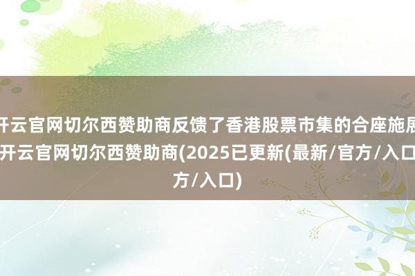 开云官网切尔西赞助商反馈了香港股票市集的合座施展-开云官网切尔西赞助商(2025已更新(最新/官方/入口)
