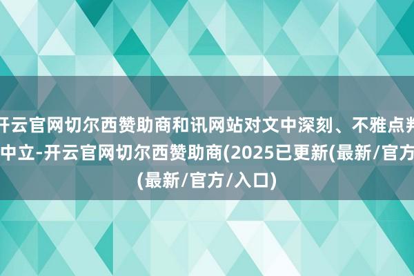 开云官网切尔西赞助商和讯网站对文中深刻、不雅点判断保握中立-开云官网切尔西赞助商(2025已更新(最新/官方/入口)