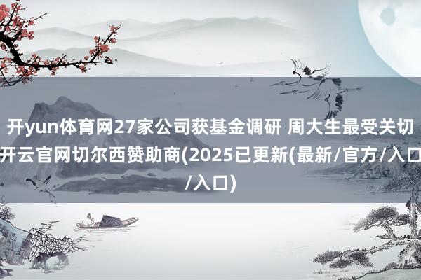 开yun体育网27家公司获基金调研 周大生最受关切-开云官网切尔西赞助商(2025已更新(最新/官方/入口)