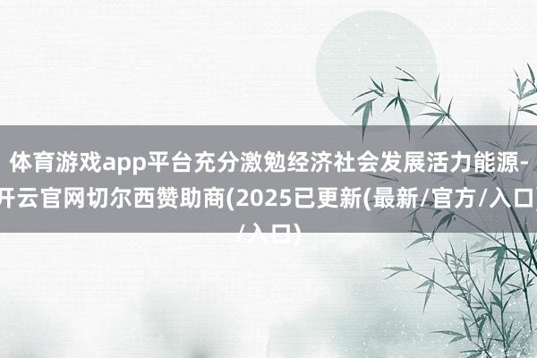 体育游戏app平台充分激勉经济社会发展活力能源-开云官网切尔西赞助商(2025已更新(最新/官方/入口)