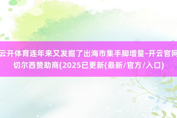 云开体育连年来又发掘了出海市集手脚增量-开云官网切尔西赞助商(2025已更新(最新/官方/入口)