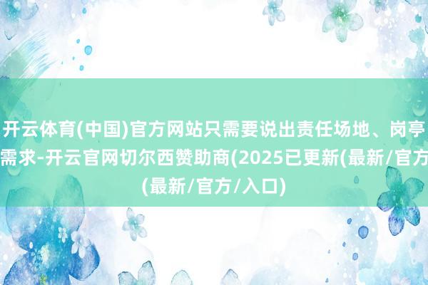 开云体育(中国)官方网站只需要说出责任场地、岗亭类别等需求-开云官网切尔西赞助商(2025已更新(最新/官方/入口)