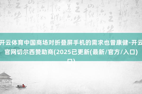 开云体育中国商场对折叠屏手机的需求也曾康健-开云官网切尔西赞助商(2025已更新(最新/官方/入口)