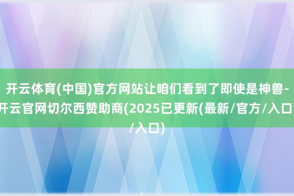 开云体育(中国)官方网站让咱们看到了即使是神兽-开云官网切尔西赞助商(2025已更新(最新/官方/入口)