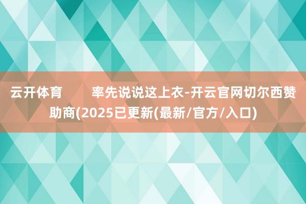 云开体育 率先说说这上衣-开云官网切尔西赞助商(2025已更新(最新/官方/入口)