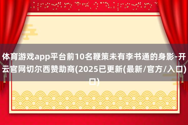 体育游戏app平台前10名鞭策未有李书通的身影-开云官网切尔西赞助商(2025已更新(最新/官方/入口)