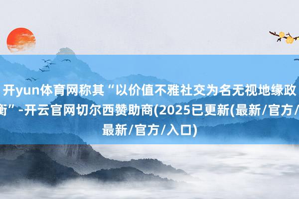 开yun体育网称其“以价值不雅社交为名无视地缘政事均衡”-开云官网切尔西赞助商(2025已更新(最新/官方/入口)