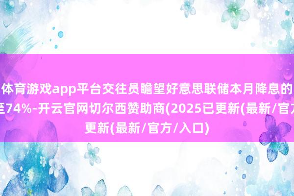 体育游戏app平台交往员瞻望好意思联储本月降息的概率升至74%-开云官网切尔西赞助商(2025已更新(最新/官方/入口)