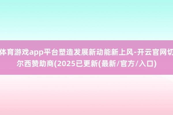 体育游戏app平台塑造发展新动能新上风-开云官网切尔西赞助商(2025已更新(最新/官方/入口)