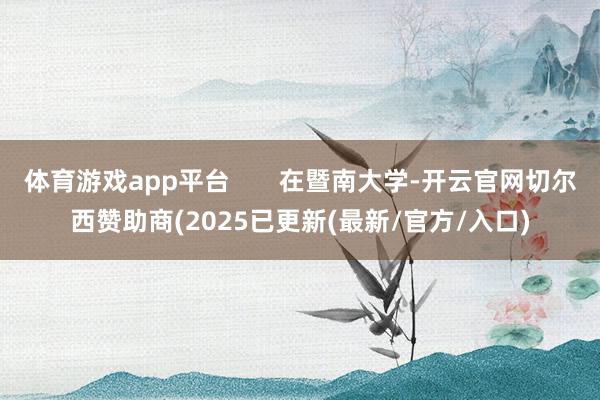 体育游戏app平台 在暨南大学-开云官网切尔西赞助商(2025已更新(最新/官方/入口)