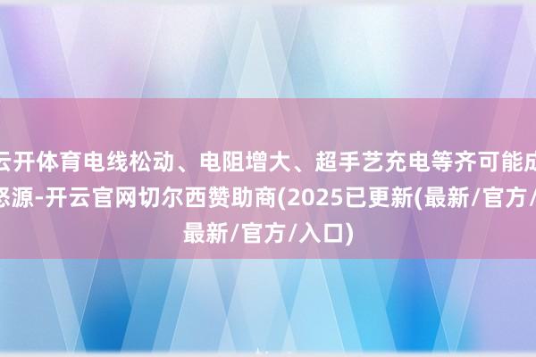 云开体育电线松动、电阻增大、超手艺充电等齐可能成为动怒源-开云官网切尔西赞助商(2025已更新(最新/官方/入口)