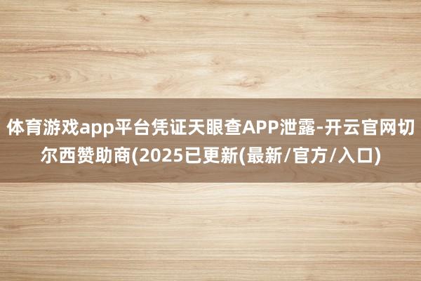 体育游戏app平台凭证天眼查APP泄露-开云官网切尔西赞助商(2025已更新(最新/官方/入口)