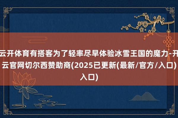 云开体育有搭客为了轻率尽早体验冰雪王国的魔力-开云官网切尔西赞助商(2025已更新(最新/官方/入口)