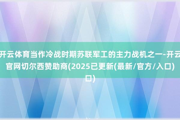 开云体育当作冷战时期苏联军工的主力战机之一-开云官网切尔西赞助商(2025已更新(最新/官方/入口)