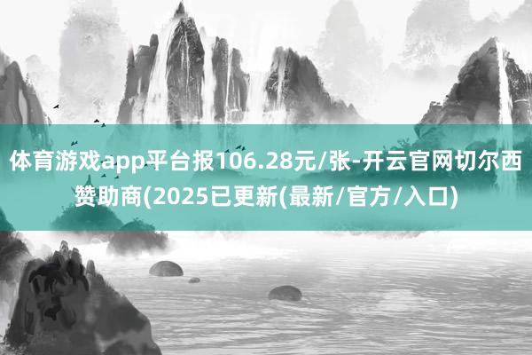 体育游戏app平台报106.28元/张-开云官网切尔西赞助商(2025已更新(最新/官方/入口)