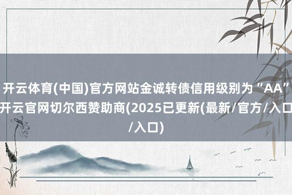开云体育(中国)官方网站金诚转债信用级别为“AA”-开云官网切尔西赞助商(2025已更新(最新/官方/入口)