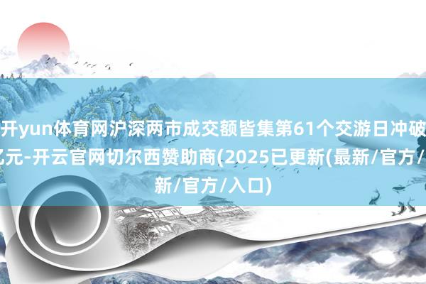 开yun体育网沪深两市成交额皆集第61个交游日冲破1万亿元-开云官网切尔西赞助商(2025已更新(最新/官方/入口)