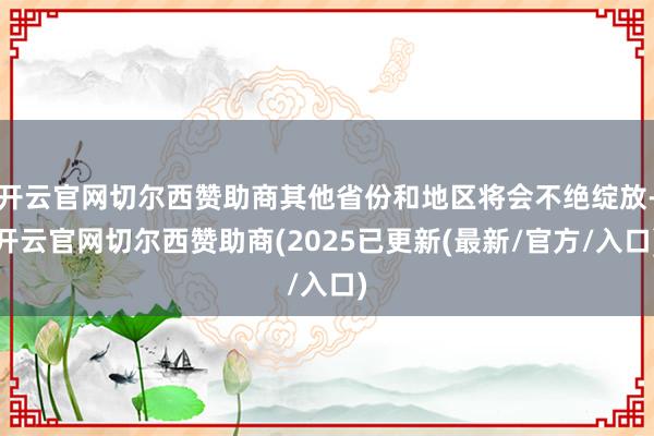 开云官网切尔西赞助商其他省份和地区将会不绝绽放-开云官网切尔西赞助商(2025已更新(最新/官方/入口)