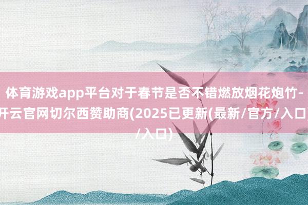 体育游戏app平台对于春节是否不错燃放烟花炮竹-开云官网切尔西赞助商(2025已更新(最新/官方/入口)