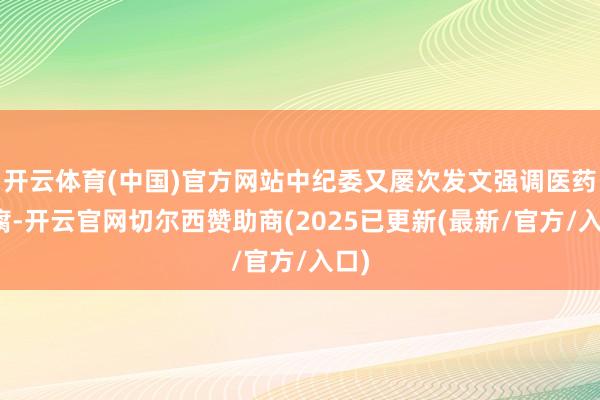 开云体育(中国)官方网站中纪委又屡次发文强调医药反腐-开云官网切尔西赞助商(2025已更新(最新/官方/入口)