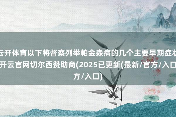 云开体育以下将督察列举帕金森病的几个主要早期症状-开云官网切尔西赞助商(2025已更新(最新/官方/入口)