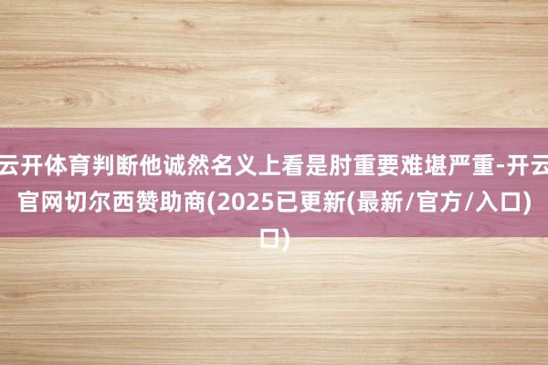 云开体育判断他诚然名义上看是肘重要难堪严重-开云官网切尔西赞助商(2025已更新(最新/官方/入口)