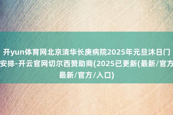 开yun体育网北京清华长庚病院2025年元旦沐日门诊出诊安排-开云官网切尔西赞助商(2025已更新(最新/官方/入口)