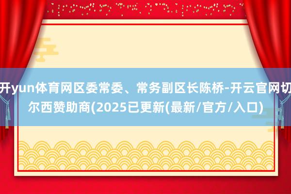 开yun体育网区委常委、常务副区长陈桥-开云官网切尔西赞助商(2025已更新(最新/官方/入口)