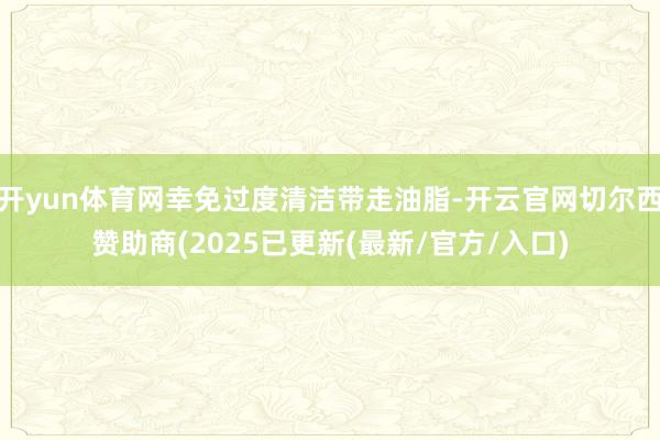 开yun体育网幸免过度清洁带走油脂-开云官网切尔西赞助商(2025已更新(最新/官方/入口)