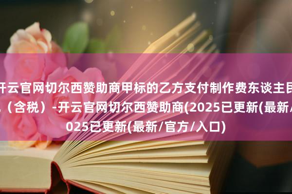 开云官网切尔西赞助商甲标的乙方支付制作费东谈主民币4.65万元（含税）-开云官网切尔西赞助商(2025已更新(最新/官方/入口)