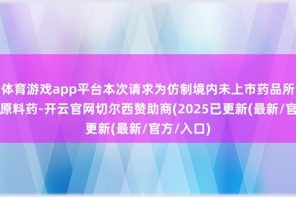 体育游戏app平台本次请求为仿制境内未上市药品所用的化学原料药-开云官网切尔西赞助商(2025已更新(最新/官方/入口)