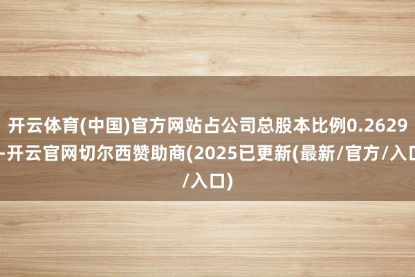 开云体育(中国)官方网站占公司总股本比例0.2629%-开云官网切尔西赞助商(2025已更新(最新/官方/入口)