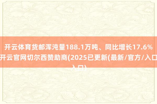 开云体育货邮浑沌量188.1万吨、同比增长17.6%-开云官网切尔西赞助商(2025已更新(最新/官方/入口)