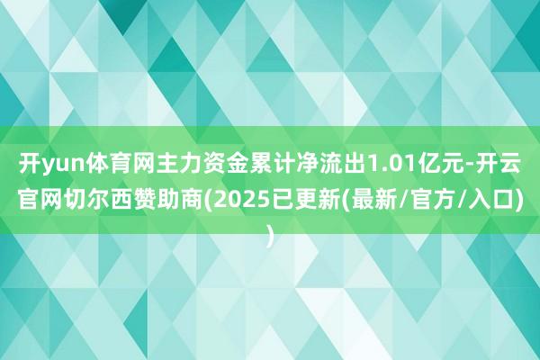 开yun体育网主力资金累计净流出1.01亿元-开云官网切尔西赞助商(2025已更新(最新/官方/入口)