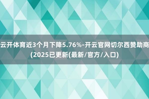云开体育近3个月下降5.76%-开云官网切尔西赞助商(2025已更新(最新/官方/入口)