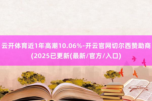 云开体育近1年高潮10.06%-开云官网切尔西赞助商(2025已更新(最新/官方/入口)