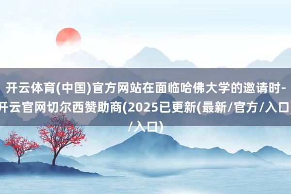 开云体育(中国)官方网站在面临哈佛大学的邀请时-开云官网切尔西赞助商(2025已更新(最新/官方/入口)