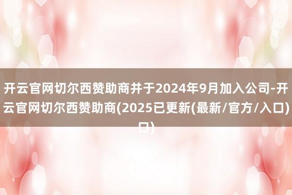 开云官网切尔西赞助商并于2024年9月加入公司-开云官网切尔西赞助商(2025已更新(最新/官方/入口)