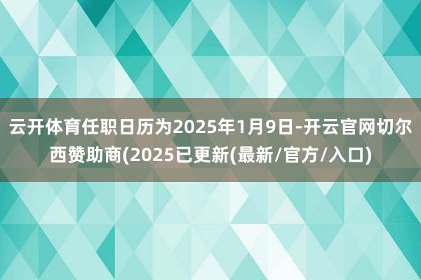 云开体育任职日历为2025年1月9日-开云官网切尔西赞助商(2025已更新(最新/官方/入口)