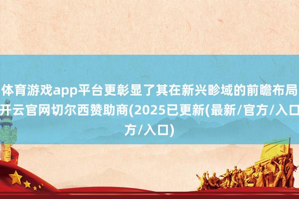体育游戏app平台更彰显了其在新兴畛域的前瞻布局-开云官网切尔西赞助商(2025已更新(最新/官方/入口)