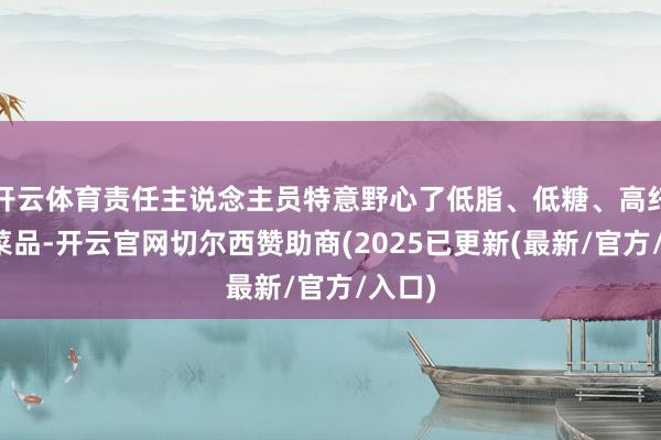 开云体育责任主说念主员特意野心了低脂、低糖、高纤维的菜品-开云官网切尔西赞助商(2025已更新(最新/官方/入口)