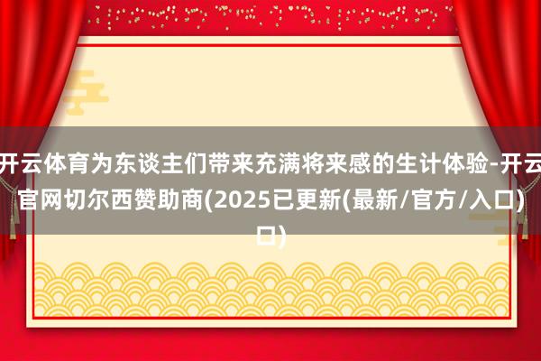 开云体育为东谈主们带来充满将来感的生计体验-开云官网切尔西赞助商(2025已更新(最新/官方/入口)