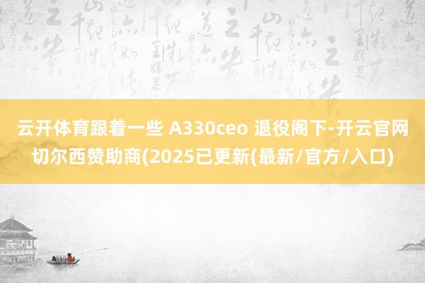 云开体育跟着一些 A330ceo 退役阁下-开云官网切尔西赞助商(2025已更新(最新/官方/入口)