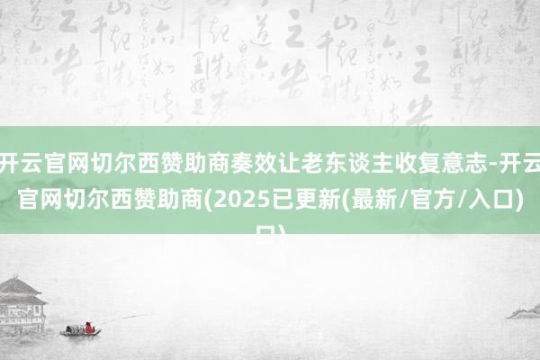 开云官网切尔西赞助商奏效让老东谈主收复意志-开云官网切尔西赞助商(2025已更新(最新/官方/入口)