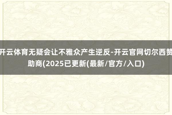开云体育无疑会让不雅众产生逆反-开云官网切尔西赞助商(2025已更新(最新/官方/入口)