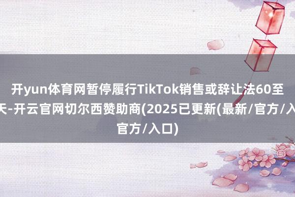 开yun体育网暂停履行TikTok销售或辞让法60至90天-开云官网切尔西赞助商(2025已更新(最新/官方/入口)