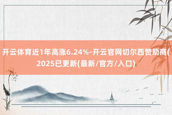 开云体育近1年高涨6.24%-开云官网切尔西赞助商(2025已更新(最新/官方/入口)