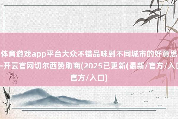 体育游戏app平台大众不错品味到不同城市的好意思食-开云官网切尔西赞助商(2025已更新(最新/官方/入口)