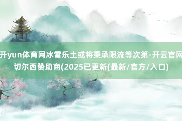 开yun体育网冰雪乐土或将秉承限流等次第-开云官网切尔西赞助商(2025已更新(最新/官方/入口)
