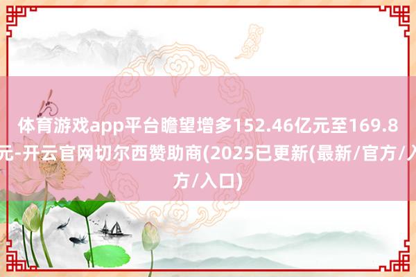 体育游戏app平台瞻望增多152.46亿元至169.88亿元-开云官网切尔西赞助商(2025已更新(最新/官方/入口)